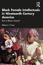 Black Female Intellectuals in Nineteenth Century America: Born to Bloom Unseen?