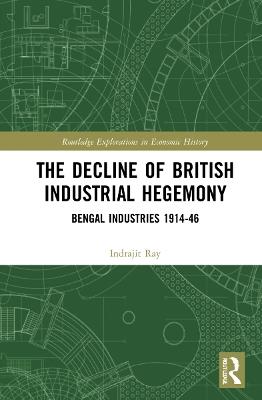 The Decline of British Industrial Hegemony: Bengal Industries 1914–46 - Indrajit Ray - cover