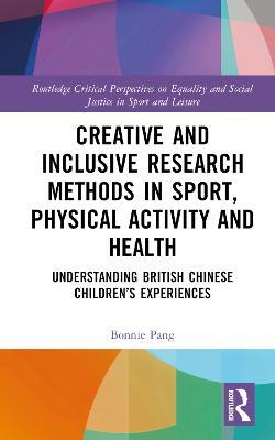 Creative and Inclusive Research Methods in Sport, Physical Activity and Health: Understanding British Chinese Children’s Experiences - Bonnie Pang - cover