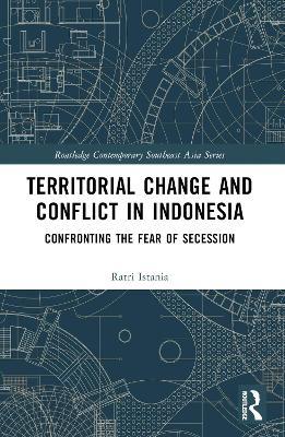 Territorial Change and Conflict in Indonesia: Confronting the Fear of Secession - Ratri Istania - cover