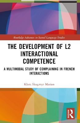 The Development of L2 Interactional Competence: A Multimodal Study of Complaining in French Interactions - Klara Skogmyr Marian - cover