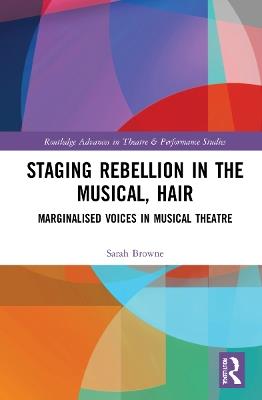 Staging Rebellion in the Musical, Hair: Marginalised Voices in Musical Theatre - Sarah Elisabeth Browne - cover