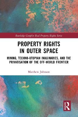 Property Rights in Outer Space: Mining, Techno-Utopian Imaginaries, and the Privatisation of the Off-World Frontier - Matthew Johnson - cover