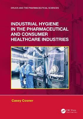 Industrial Hygiene in the Pharmaceutical and Consumer Healthcare Industries - Casey C. Cosner - cover