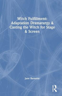 Witch Fulfillment: Adaptation Dramaturgy and Casting the Witch for Stage and Screen - Jane Barnette - cover