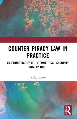 Counter-Piracy Law in Practice: An Ethnography of International Security Governance - Jessica Larsen - cover