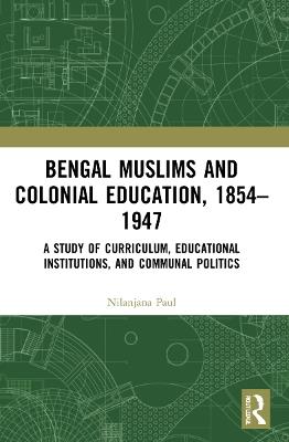 Bengal Muslims and Colonial Education, 1854–1947: A Study of Curriculum, Educational Institutions, and Communal Politics - Nilanjana Paul - cover