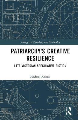 Patriarchy’s Creative Resilience: Late Victorian Speculative Fiction - Michael Kramp - cover