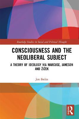 Consciousness and the Neoliberal Subject: A Theory of Ideology via Marcuse, Jameson and Žižek - Jon Bailes - cover