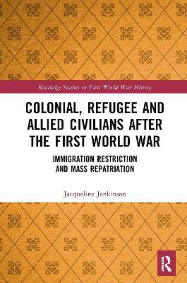 Colonial, Refugee and Allied Civilians after the First World War: Immigration Restriction and Mass Repatriation - Jacqueline Jenkinson - cover