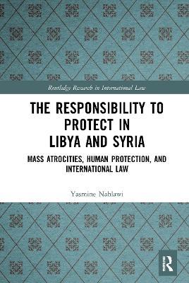 The Responsibility to Protect in Libya and Syria: Mass Atrocities, Human Protection, and International Law - Yasmine Nahlawi - cover