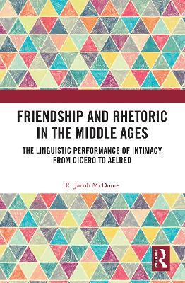 Friendship and Rhetoric in the Middle Ages: The Linguistic Performance of Intimacy from Cicero to Aelred - R. Jacob McDonie - cover