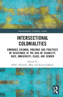 Intersectional Colonialities: Embodied Colonial Violence and Practices of Resistance at the Axis of Disability, Race, Indigeneity, Class, and Gender - cover