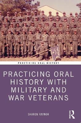 Practicing Oral History with Military and War Veterans - Sharon Raynor - cover