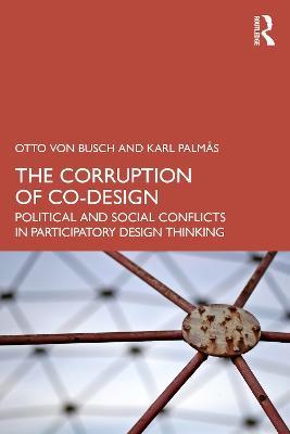 The Corruption of Co-Design: Political and Social Conflicts in Participatory Design Thinking - Otto von Busch,Karl Palmås - cover