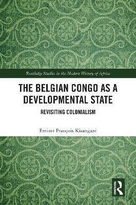 The Belgian Congo as a Developmental State: Revisiting Colonialism - Emizet François Kisangani - cover