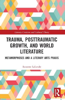 Trauma, Posttraumatic Growth, and World Literature: Metamorphoses and a Literary Arts Praxis - Suzanne LaLonde - cover