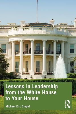 Lessons in Leadership from the White House to Your House - Michael Eric Siegel - cover