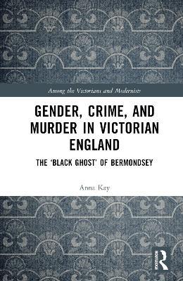 Gender, Crime, and Murder in Victorian England: The ‘Black Ghost’ of Bermondsey - Anna Kay - cover