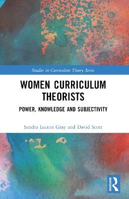 Women Curriculum Theorists: Power, Knowledge and Subjectivity - Sandra Leaton Gray,David Scott - cover