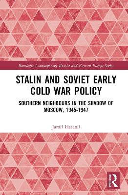 Stalin’s Early Cold War Foreign Policy: Southern Neighbours in the Shadow of Moscow, 1945-1947 - Jamil Hasanli - cover