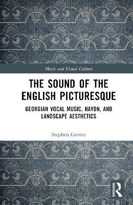 The Sound of the English Picturesque: Georgian Vocal Music, Haydn, and Landscape Aesthetics - Stephen Groves - cover