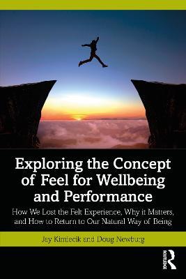 Exploring the Concept of Feel for Wellbeing and Performance: How We Lost the Felt Experience, Why it Matters, and How to Return to Our Natural Way of Being - Jay Kimiecik,Doug Newburg - cover