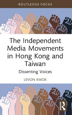 The Independent Media Movements in Hong Kong and Taiwan: Dissenting Voices - Levon Kwok - cover