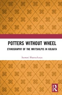 Potters without a Wheel: Ethnography of the Mritshilpis in Kolkata - Saswati Bhattacharya - cover