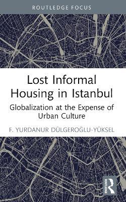 Lost Informal Housing in Istanbul: Globalization at the Expense of Urban Culture - F. Yurdanur Dulgeroglu-Yuksel - cover