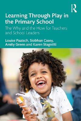 Learning Through Play in the Primary School: The Why and the How for Teachers and School Leaders - Louise Paatsch,Siobhan Casey,Amity Green - cover