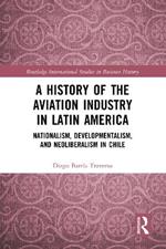 A History of the Aviation Industry in Latin America: Nationalism, Developmentalism and Neoliberalism in Chile