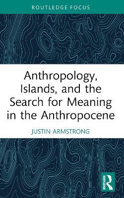 Anthropology, Islands, and the Search for Meaning in the Anthropocene - Justin Armstrong - cover