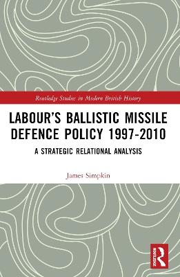 Labour’s Ballistic Missile Defence Policy 1997-2010: A Strategic Relational Analysis - James Simpkin - cover