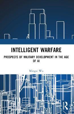 Intelligent Warfare: Prospects of Military Development in the Age of AI - Mingxi Wu - cover