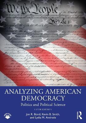 Analyzing American Democracy: Politics and Political Science - Jon R. Bond,Kevin B. Smith,Lydia Andrade - cover