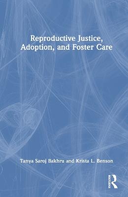 Reproductive Justice, Adoption, and Foster Care - Tanya Saroj Bakhru,Krista L. Benson - cover