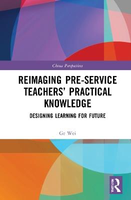 Reimaging Pre-Service Teachers’ Practical Knowledge: Designing Learning for Future - Ge Wei - cover