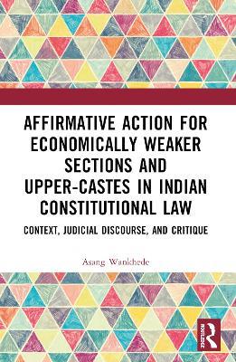 Affirmative Action for Economically Weaker Sections and Upper-Castes in Indian Constitutional Law: Context, Judicial Discourse, and Critique - Asang Wankhede - cover