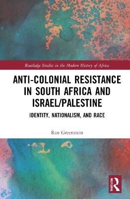 Anti-Colonial Resistance in South Africa and Israel/Palestine: Identity, Nationalism, and Race - Ran Greenstein - cover