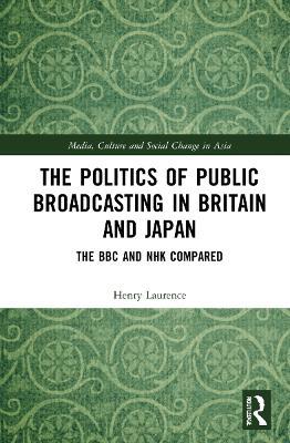 The Politics of Public Broadcasting in Britain and Japan: The BBC and NHK Compared - Henry Laurence - cover