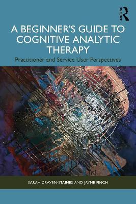 A Beginner’s Guide to Cognitive Analytic Therapy: Practitioner and Service User Perspectives - Sarah Craven-Staines,Jayne Finch - cover