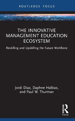 The Innovative Management Education Ecosystem: Reskilling and Upskilling the Future Workforce - Jordi Diaz,Daphne Halkias,Paul W. Thurman - cover