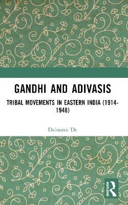 Gandhi and Adivasis: Tribal Movements in Eastern India (1914-1948) - Debasree De - cover