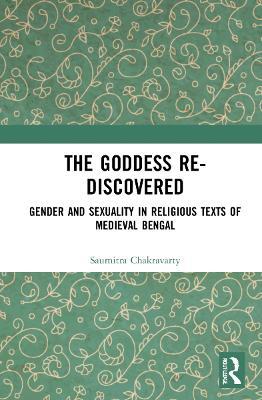 The Goddess Re-discovered: Gender and Sexuality in Religious Texts of Medieval Bengal - Saumitra Chakravarty - cover