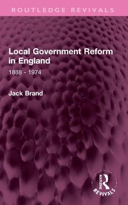 Local Government Reform in England: 1888 - 1974 - Jack Brand - cover