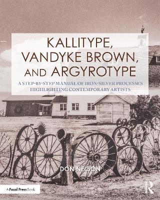 Kallitype, Vandyke Brown, and Argyrotype: A Step-by-Step Manual of Iron-Silver Processes Highlighting Contemporary Artists - Donald Nelson - cover