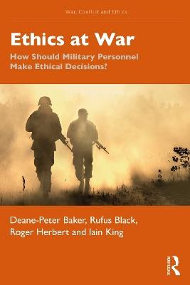 Ethics at War: How Should Military Personnel Make Ethical Decisions? - Deane-Peter Baker,Rufus Black,Roger Herbert - cover