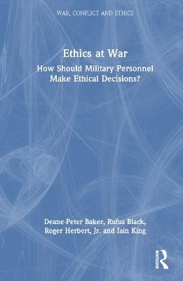 Ethics at War: How Should Military Personnel Make Ethical Decisions? - Deane-Peter Baker,Rufus Black,Roger Herbert - cover