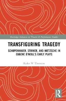 Transfiguring Tragedy: Schopenhauer, Stirner, and Nietzsche in Eugene O’Neill’s Early Plays - Ryder Thornton - cover